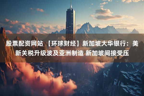 股票配资网站 【环球财经】新加坡大华银行：美新关税升级波及亚洲制造 新加坡间接受压